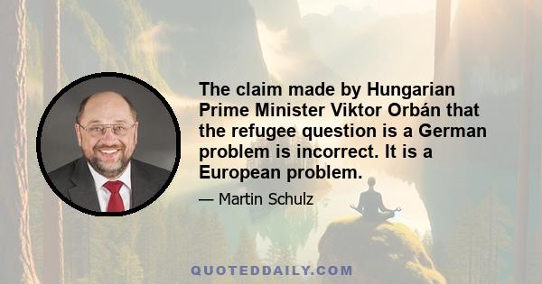 The claim made by Hungarian Prime Minister Viktor Orbán that the refugee question is a German problem is incorrect. It is a European problem.