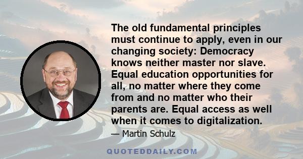 The old fundamental principles must continue to apply, even in our changing society: Democracy knows neither master nor slave. Equal education opportunities for all, no matter where they come from and no matter who