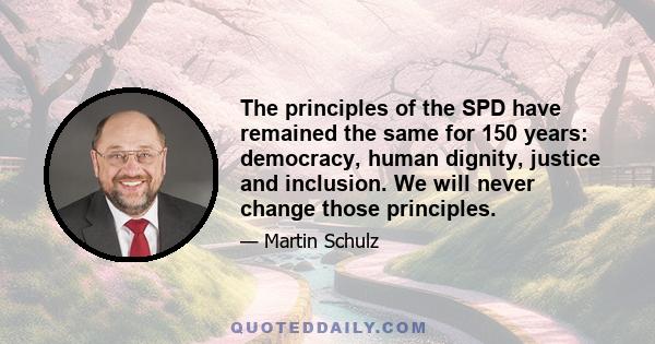 The principles of the SPD have remained the same for 150 years: democracy, human dignity, justice and inclusion. We will never change those principles.