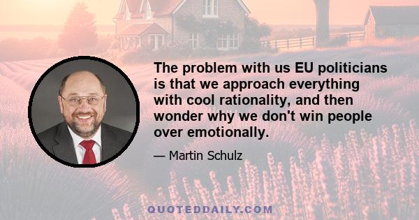 The problem with us EU politicians is that we approach everything with cool rationality, and then wonder why we don't win people over emotionally.