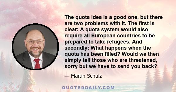 The quota idea is a good one, but there are two problems with it. The first is clear: A quota system would also require all European countries to be prepared to take refugees. And secondly: What happens when the quota