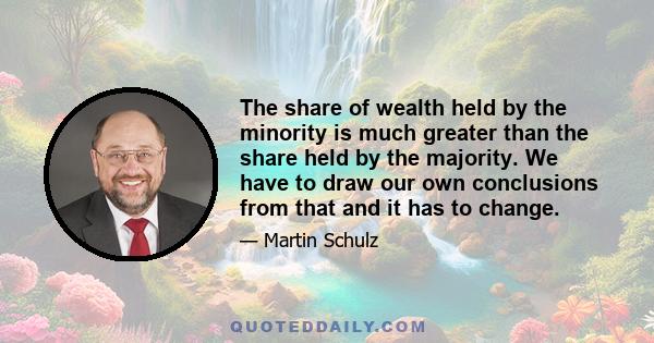 The share of wealth held by the minority is much greater than the share held by the majority. We have to draw our own conclusions from that and it has to change.