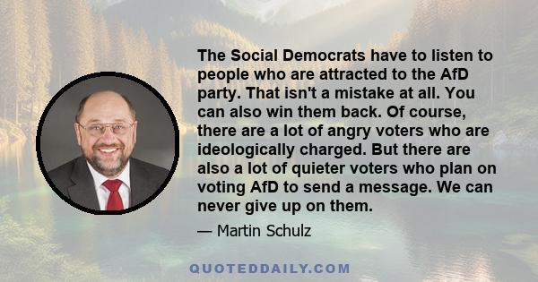 The Social Democrats have to listen to people who are attracted to the AfD party. That isn't a mistake at all. You can also win them back. Of course, there are a lot of angry voters who are ideologically charged. But