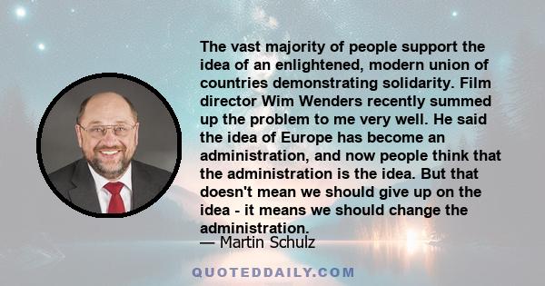 The vast majority of people support the idea of an enlightened, modern union of countries demonstrating solidarity. Film director Wim Wenders recently summed up the problem to me very well. He said the idea of Europe