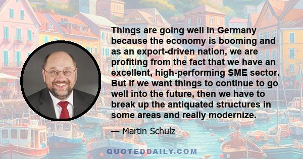 Things are going well in Germany because the economy is booming and as an export-driven nation, we are profiting from the fact that we have an excellent, high-performing SME sector. But if we want things to continue to