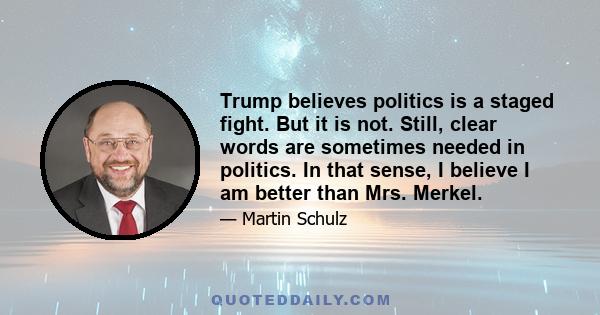 Trump believes politics is a staged fight. But it is not. Still, clear words are sometimes needed in politics. In that sense, I believe I am better than Mrs. Merkel.