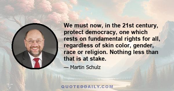 We must now, in the 21st century, protect democracy, one which rests on fundamental rights for all, regardless of skin color, gender, race or religion. Nothing less than that is at stake.