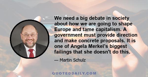 We need a big debate in society about how we are going to shape Europe and tame capitalism. A government must provide direction and make concrete proposals. It is one of Angela Merkel's biggest failings that she doesn't 