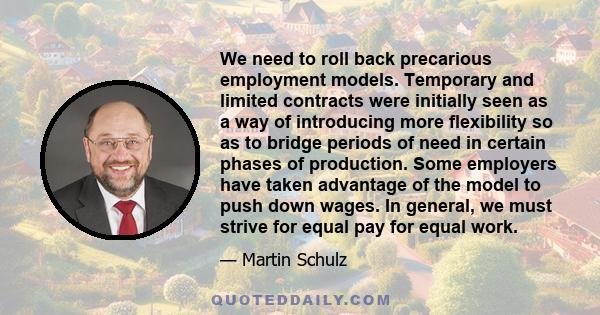 We need to roll back precarious employment models. Temporary and limited contracts were initially seen as a way of introducing more flexibility so as to bridge periods of need in certain phases of production. Some