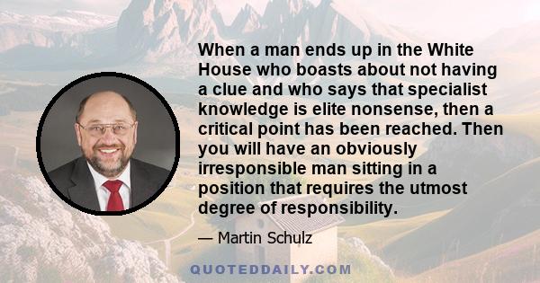 When a man ends up in the White House who boasts about not having a clue and who says that specialist knowledge is elite nonsense, then a critical point has been reached. Then you will have an obviously irresponsible