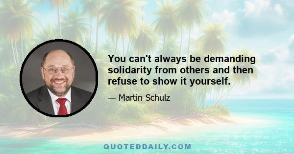 You can't always be demanding solidarity from others and then refuse to show it yourself.