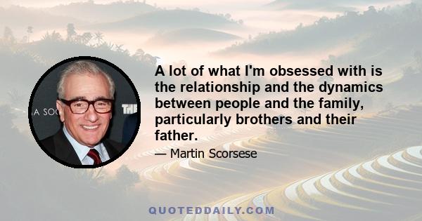 A lot of what I'm obsessed with is the relationship and the dynamics between people and the family, particularly brothers and their father.