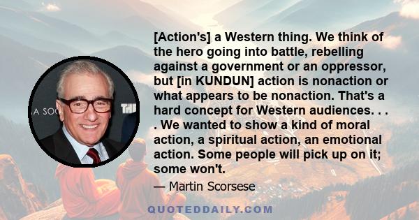 [Action's] a Western thing. We think of the hero going into battle, rebelling against a government or an oppressor, but [in KUNDUN] action is nonaction or what appears to be nonaction. That's a hard concept for Western