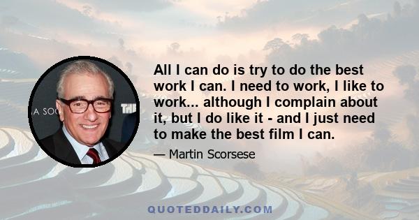 All I can do is try to do the best work I can. I need to work, I like to work... although I complain about it, but I do like it - and I just need to make the best film I can.