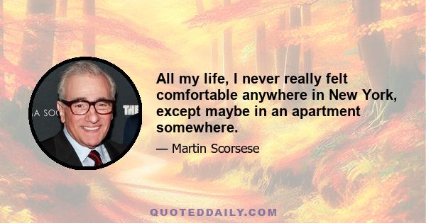 All my life, I never really felt comfortable anywhere in New York, except maybe in an apartment somewhere.