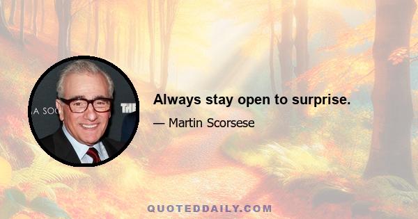 Always stay open to surprise.