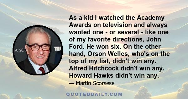 As a kid I watched the Academy Awards on television and always wanted one - or several - like one of my favorite directions, John Ford. He won six. On the other hand, Orson Welles, who's on the top of my list, didn't