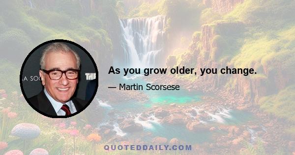 As you grow older, you change.