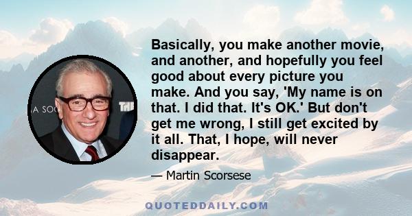 Basically, you make another movie, and another, and hopefully you feel good about every picture you make. And you say, 'My name is on that. I did that. It's OK.' But don't get me wrong, I still get excited by it all.