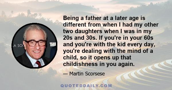 Being a father at a later age is different from when I had my other two daughters when I was in my 20s and 30s. If you're in your 60s and you're with the kid every day, you're dealing with the mind of a child, so it