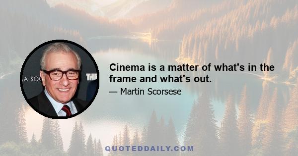 Cinema is a matter of what's in the frame and what's out.