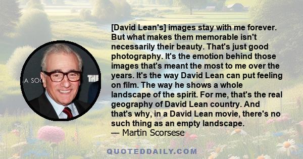 [David Lean's] images stay with me forever. But what makes them memorable isn't necessarily their beauty. That's just good photography. It's the emotion behind those images that's meant the most to me over the years.