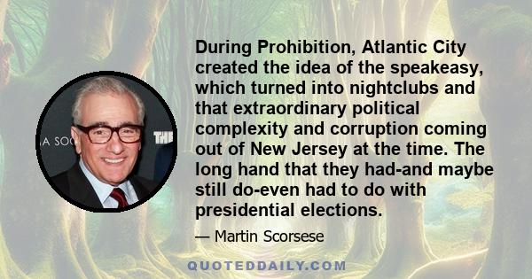 During Prohibition, Atlantic City created the idea of the speakeasy, which turned into nightclubs and that extraordinary political complexity and corruption coming out of New Jersey at the time. The long hand that they