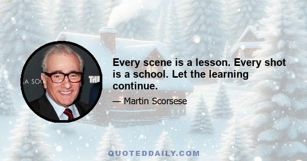 Every scene is a lesson. Every shot is a school. Let the learning continue.