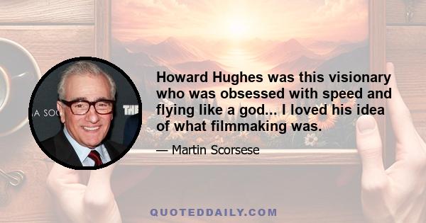 Howard Hughes was this visionary who was obsessed with speed and flying like a god... I loved his idea of what filmmaking was.