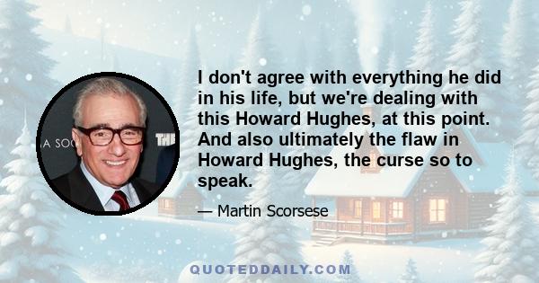 I don't agree with everything he did in his life, but we're dealing with this Howard Hughes, at this point. And also ultimately the flaw in Howard Hughes, the curse so to speak.