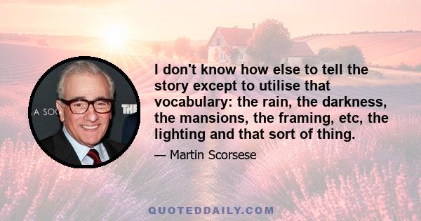 I don't know how else to tell the story except to utilise that vocabulary: the rain, the darkness, the mansions, the framing, etc, the lighting and that sort of thing.