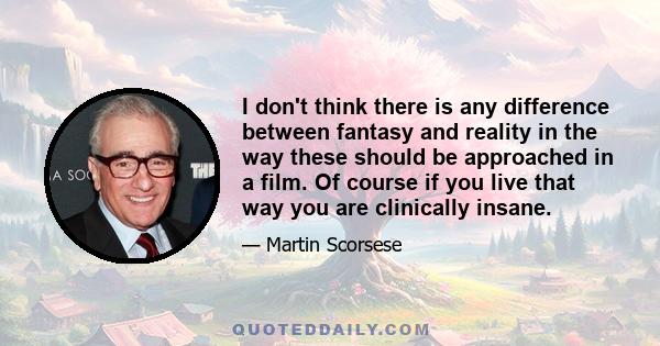 I don't think there is any difference between fantasy and reality in the way these should be approached in a film. Of course if you live that way you are clinically insane.