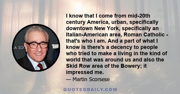 I know that I come from mid-20th century America, urban, specifically downtown New York, specifically an Italian-American area, Roman Catholic - that's who I am. And a part of what I know is there's a decency to people