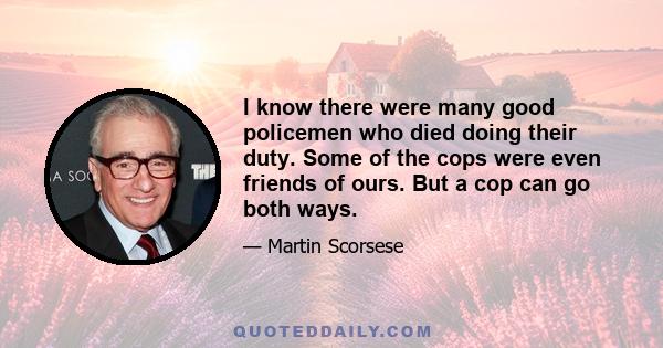 I know there were many good policemen who died doing their duty. Some of the cops were even friends of ours. But a cop can go both ways.