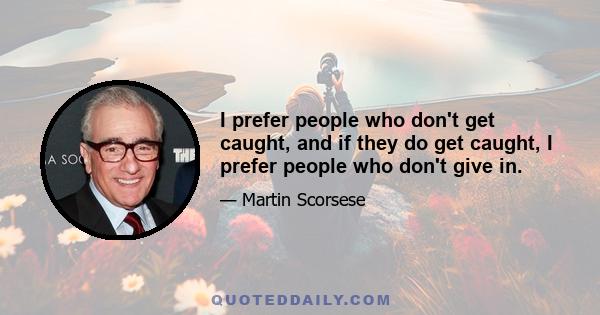 I prefer people who don't get caught, and if they do get caught, I prefer people who don't give in.