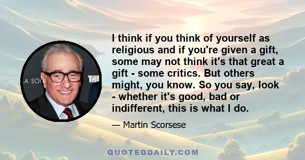 I think if you think of yourself as religious and if you're given a gift, some may not think it's that great a gift - some critics. But others might, you know. So you say, look - whether it's good, bad or indifferent,