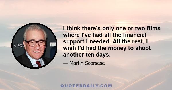 I think there's only one or two films where I've had all the financial support I needed. All the rest, I wish I'd had the money to shoot another ten days.