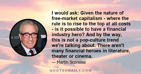 I would ask: Given the nature of free-market capitalism - where the rule is to rise to the top at all costs - is it possible to have a financial industry hero? And by the way, this is not a pop-culture trend we're