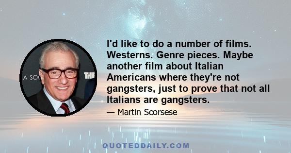 I'd like to do a number of films. Westerns. Genre pieces. Maybe another film about Italian Americans where they're not gangsters, just to prove that not all Italians are gangsters.