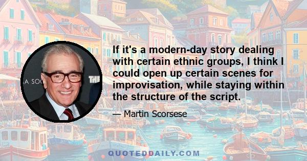 If it's a modern-day story dealing with certain ethnic groups, I think I could open up certain scenes for improvisation, while staying within the structure of the script.