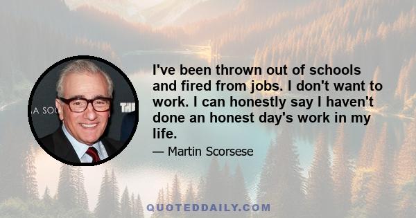 I've been thrown out of schools and fired from jobs. I don't want to work. I can honestly say I haven't done an honest day's work in my life.