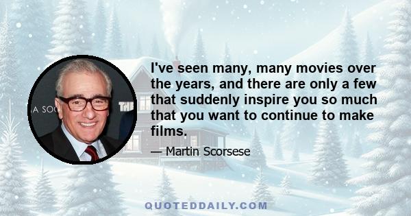 I've seen many, many movies over the years, and there are only a few that suddenly inspire you so much that you want to continue to make films.