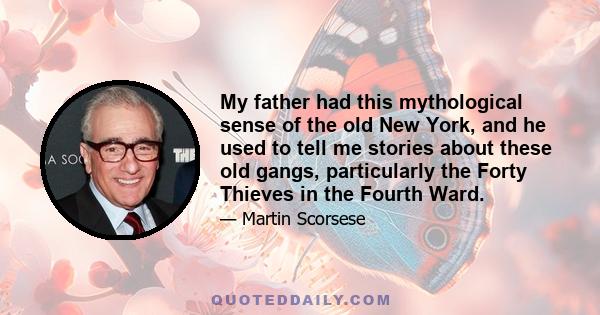 My father had this mythological sense of the old New York, and he used to tell me stories about these old gangs, particularly the Forty Thieves in the Fourth Ward.