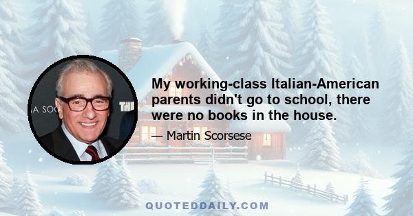 My working-class Italian-American parents didn't go to school, there were no books in the house.