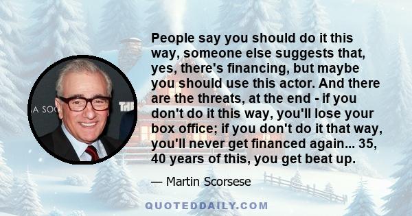 People say you should do it this way, someone else suggests that, yes, there's financing, but maybe you should use this actor. And there are the threats, at the end - if you don't do it this way, you'll lose your box