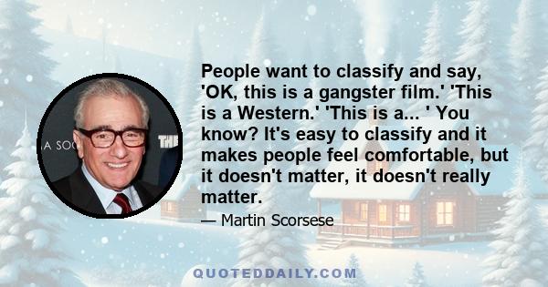 People want to classify and say, 'OK, this is a gangster film.' 'This is a Western.' 'This is a... ' You know? It's easy to classify and it makes people feel comfortable, but it doesn't matter, it doesn't really matter.