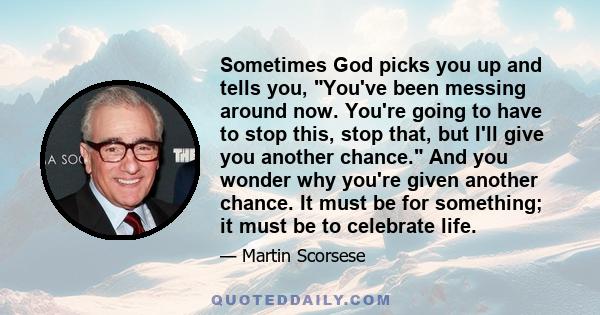 Sometimes God picks you up and tells you, You've been messing around now. You're going to have to stop this, stop that, but I'll give you another chance. And you wonder why you're given another chance. It must be for