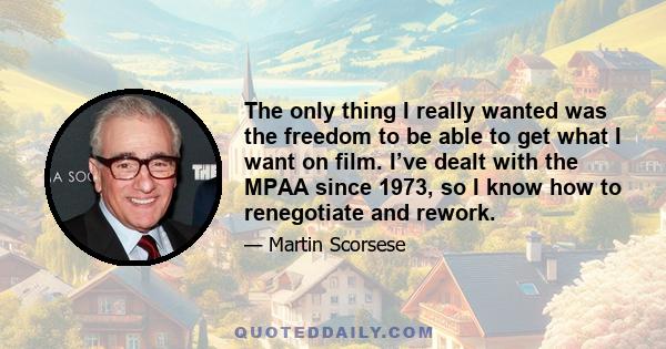 The only thing I really wanted was the freedom to be able to get what I want on film. I’ve dealt with the MPAA since 1973, so I know how to renegotiate and rework.