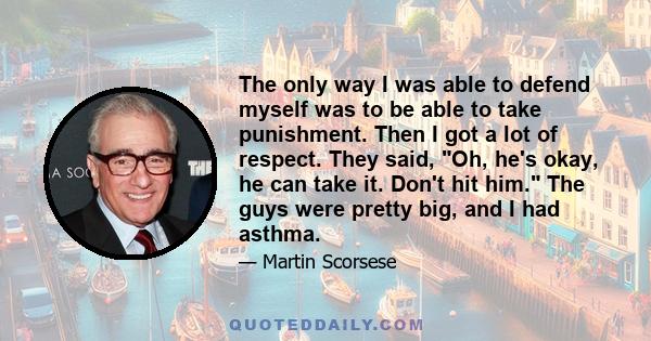 The only way I was able to defend myself was to be able to take punishment. Then I got a lot of respect. They said, Oh, he's okay, he can take it. Don't hit him. The guys were pretty big, and I had asthma.