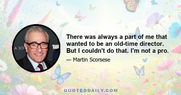 There was always a part of me that wanted to be an old-time director. But I couldn't do that. I'm not a pro.